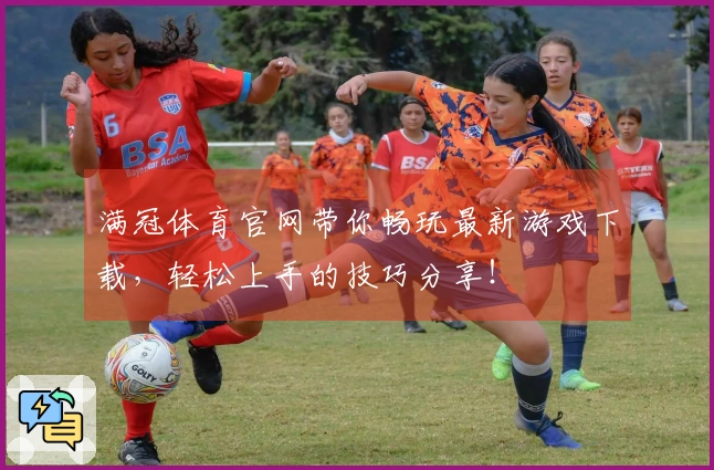 满冠体育官网带你畅玩最新游戏下载，轻松上手的技巧分享！