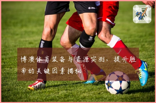 博澳体育装备与资源实测，提升胜率的关键因素揭秘