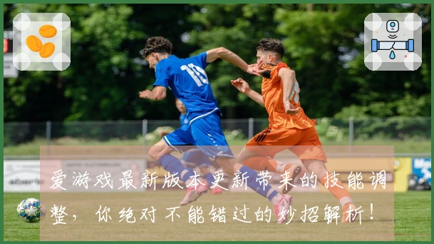 爱游戏最新版本更新带来的技能调整，你绝对不能错过的妙招解析！