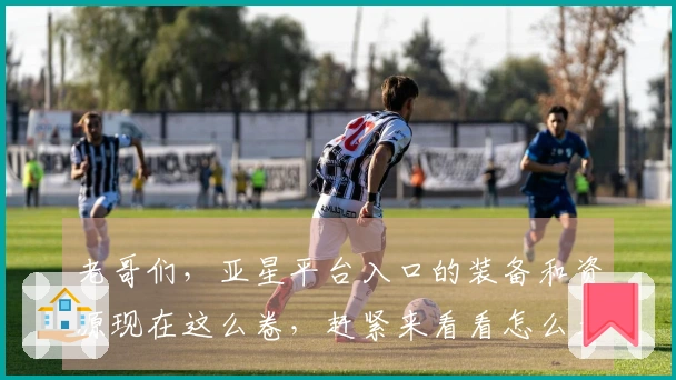 老哥们，亚星平台入口的装备和资源现在这么卷，赶紧来看看怎么才能效率最大化！