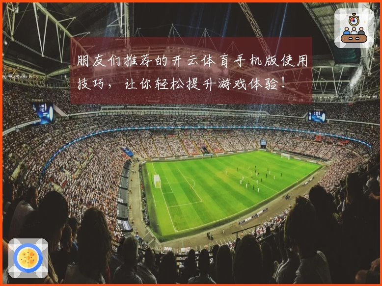朋友们推荐的开云体育手机版使用技巧，让你轻松提升游戏体验！