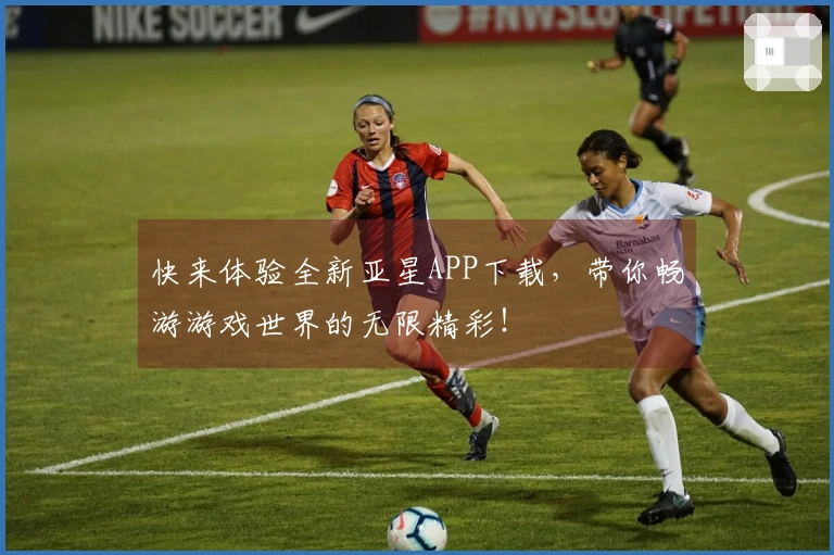 快来体验全新亚星APP下载，带你畅游游戏世界的无限精彩！