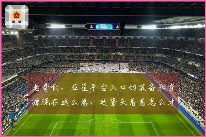 老哥们,亚星平台入口的装备和资源现在这么卷,赶紧来看看怎么才能效率最大化!