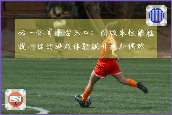 必一体育平台入口：新版本性能猛提，你的游戏体验飙升绝非偶然