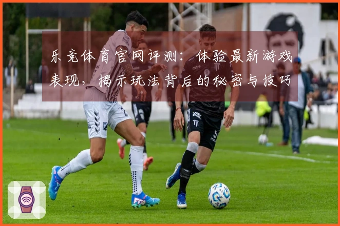 乐竞体育官网评测：体验最新游戏表现，揭示玩法背后的秘密与技巧