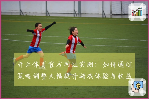 开云体育官方网址实测：如何通过策略调整大幅提升游戏体验与收益