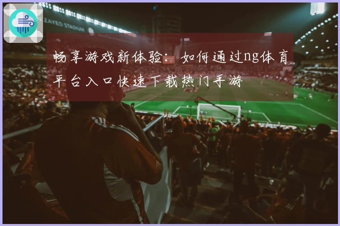 畅享游戏新体验：如何通过ng体育平台入口快速下载热门手游