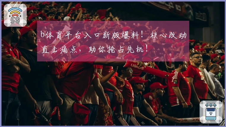 b体育平台入口新版爆料！核心改动直击痛点，助你抢占先机！