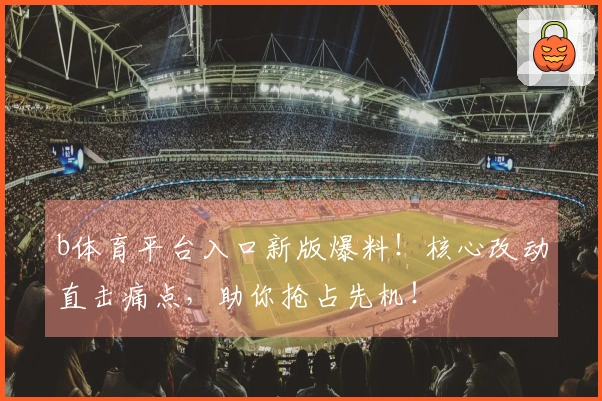 b体育平台入口新版爆料！核心改动直击痛点，助你抢占先机！