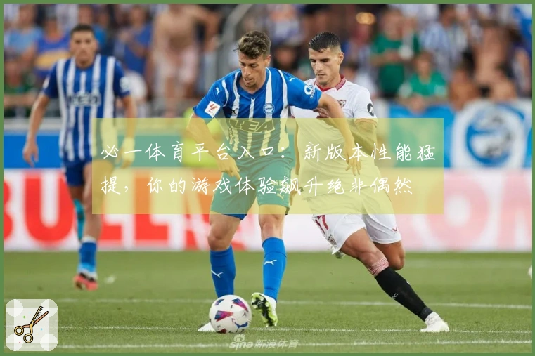 必一体育平台入口：新版本性能猛提，你的游戏体验飙升绝非偶然