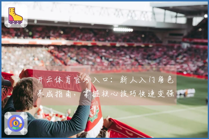 开云体育官方入口：新人入门角色养成指南，掌握核心技巧快速变强！