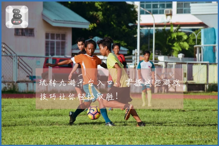 玩转九游平台入口，掌握这些游戏技巧让你轻松取胜！