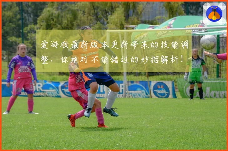 爱游戏最新版本更新带来的技能调整，你绝对不能错过的妙招解析！