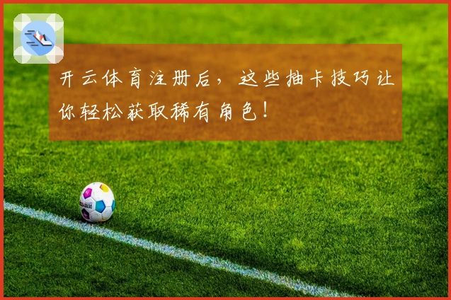 开云体育注册后，这些抽卡技巧让你轻松获取稀有角色！