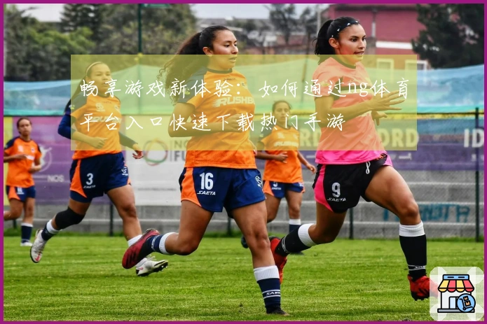 畅享游戏新体验：如何通过ng体育平台入口快速下载热门手游