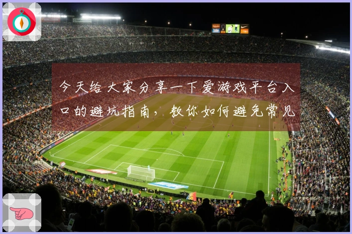 今天给大家分享一下爱游戏平台入口的避坑指南，教你如何避免常见问题！
