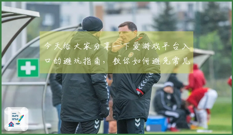 今天给大家分享一下爱游戏平台入口的避坑指南，教你如何避免常见问题！