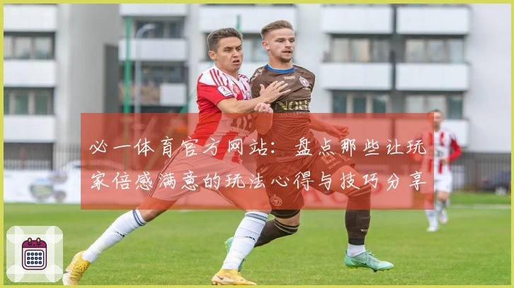 必一体育官方网站：盘点那些让玩家倍感满意的玩法心得与技巧分享