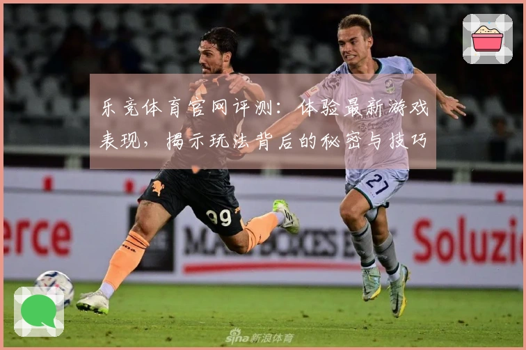 乐竞体育官网评测:体验最新游戏表现,揭示玩法背后的秘密与技巧