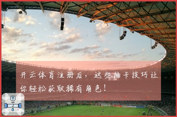 开云体育注册后，这些抽卡技巧让你轻松获取稀有角色！