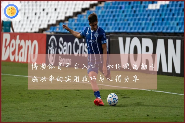 博澳体育平台入口：如何提高抽卡成功率的实用技巧与心得分享