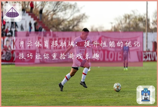 开云体育移动端：提升性能的优化技巧让你重拾游戏乐趣