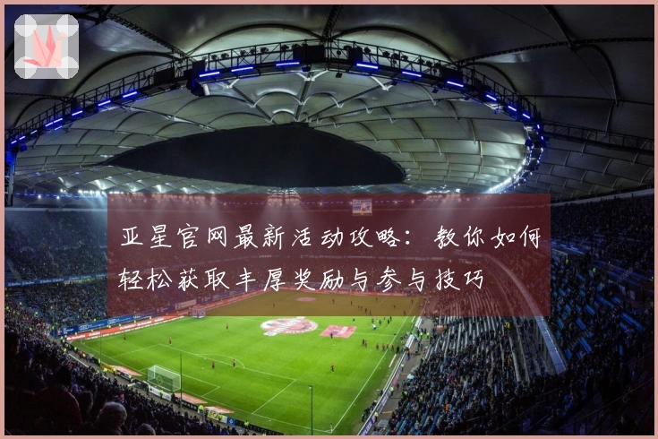 亚星官网最新活动攻略：教你如何轻松获取丰厚奖励与参与技巧