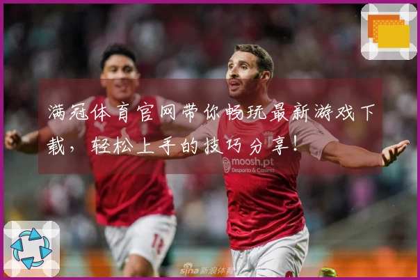 满冠体育官网带你畅玩最新游戏下载，轻松上手的技巧分享！