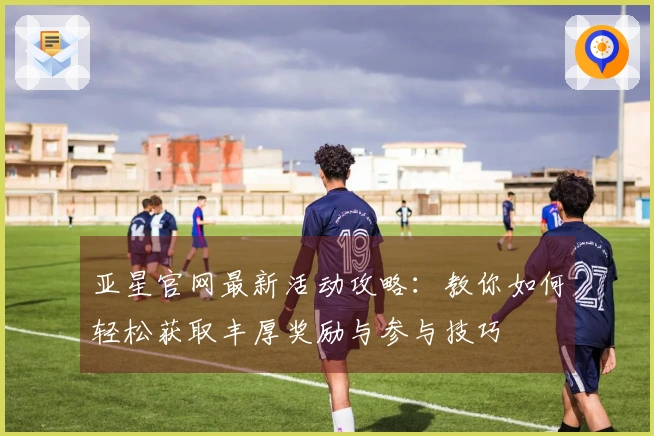 亚星官网最新活动攻略：教你如何轻松获取丰厚奖励与参与技巧