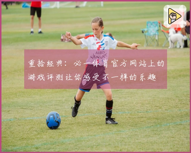 重拾经典：必一体育官方网站上的游戏评测让你感受不一样的乐趣